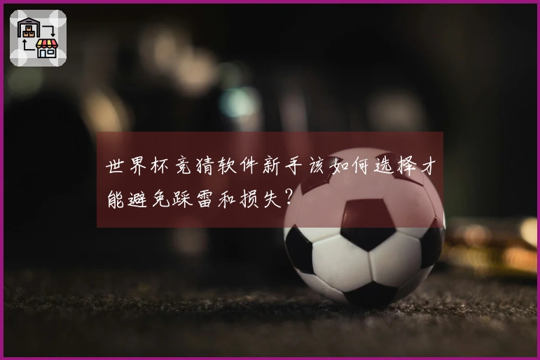 世界杯竞猜软件新手该如何选择才能避免踩雷和损失？