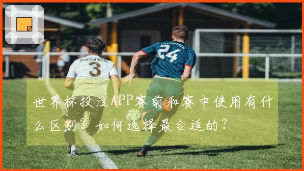 世界杯投注APP赛前和赛中使用有什么区别？如何选择最合适的？