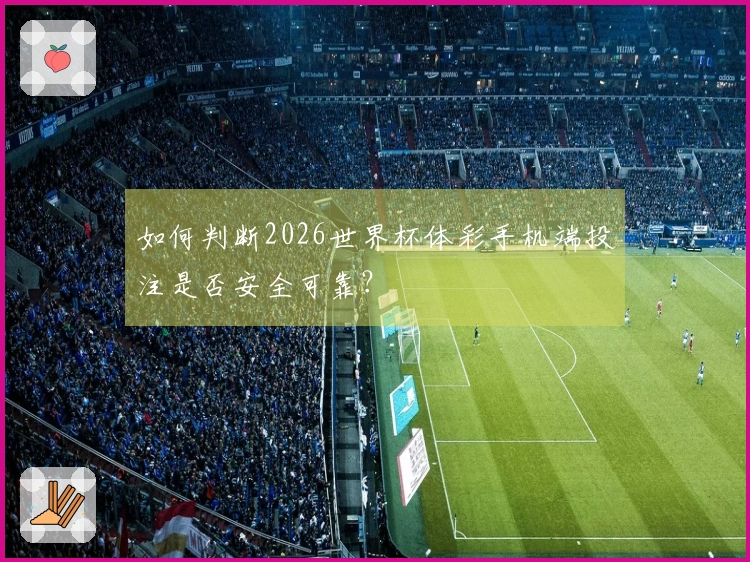 如何判断2026世界杯体彩手机端投注是否安全可靠？