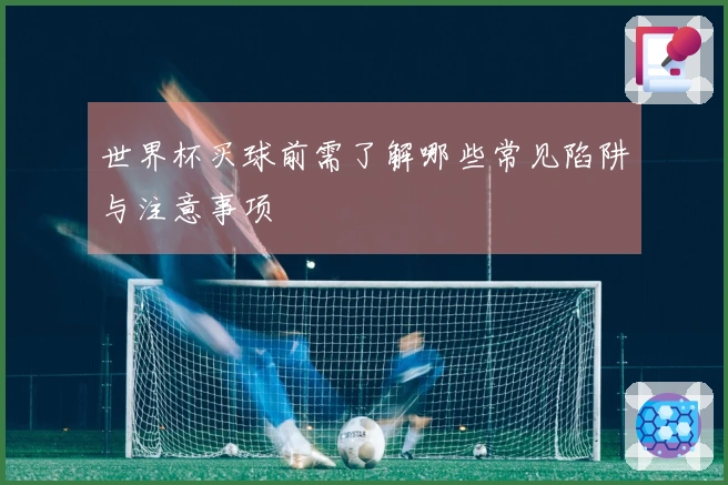 世界杯买球前需了解哪些常见陷阱与注意事项