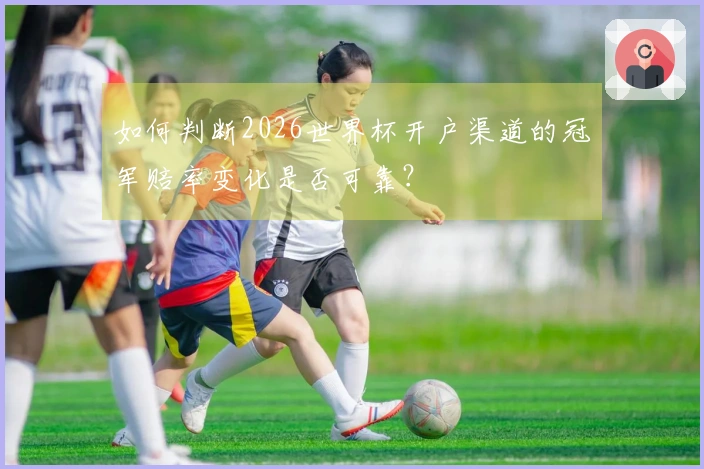 如何判断2026世界杯开户渠道的冠军赔率变化是否可靠？