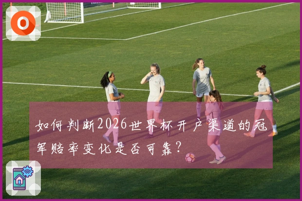 如何判断2026世界杯开户渠道的冠军赔率变化是否可靠？