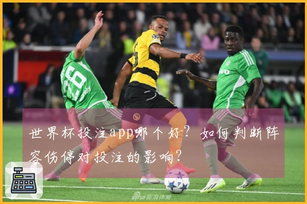 世界杯投注app哪个好?如何判断阵容伤停对投注的影响?