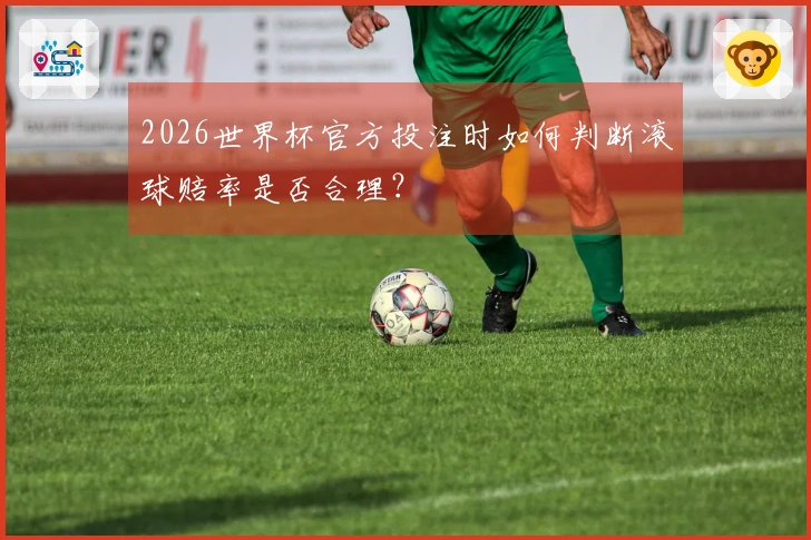 2026世界杯官方投注时如何判断滚球赔率是否合理？