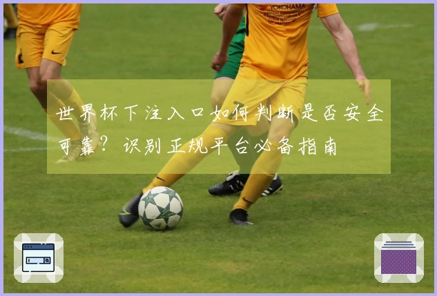 世界杯下注入口如何判断是否安全可靠？识别正规平台必备指南